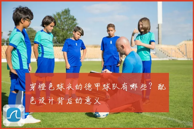 穿橙色球衣的德甲球队有哪些？配色设计背后的意义