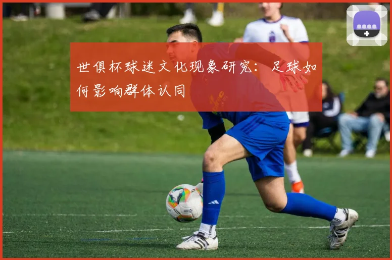 世俱杯球迷文化现象研究：足球如何影响群体认同