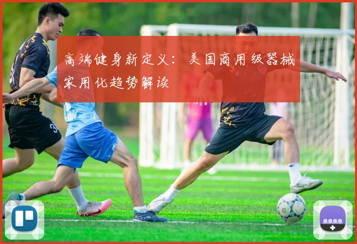 高端健身新定义：美国商用级器械家用化趋势解读