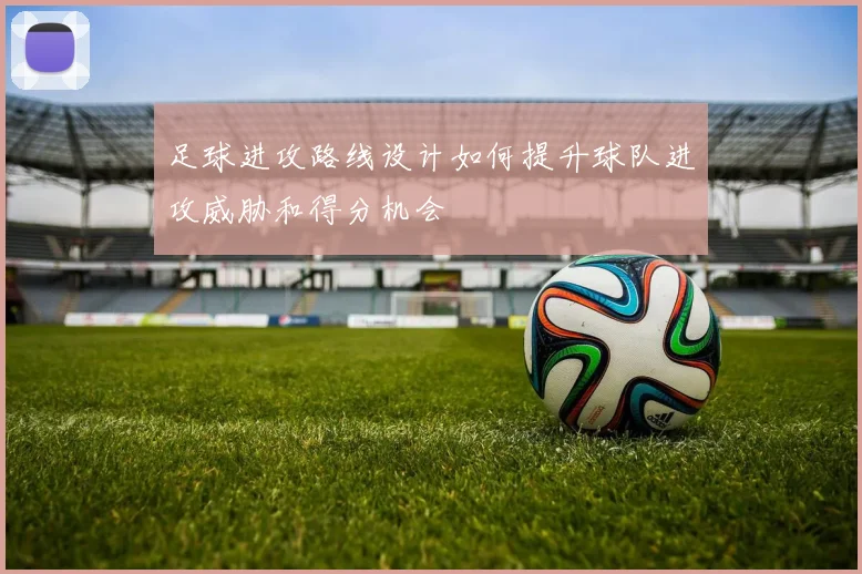 足球进攻路线设计如何提升球队进攻威胁和得分机会