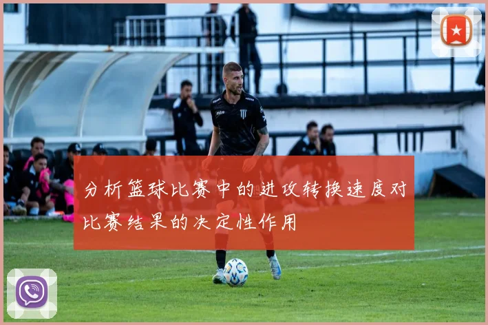 分析篮球比赛中的进攻转换速度对比赛结果的决定性作用