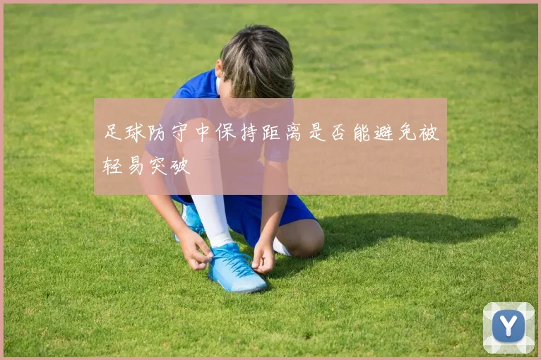 足球防守中保持距离是否能避免被轻易突破