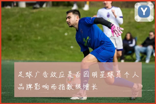 足球广告效应是否因明星球员个人品牌影响而指数级增长