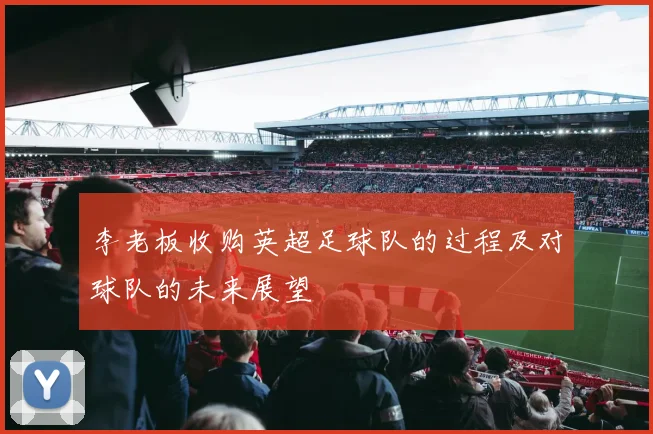 李老板收购英超足球队的过程及对球队的未来展望