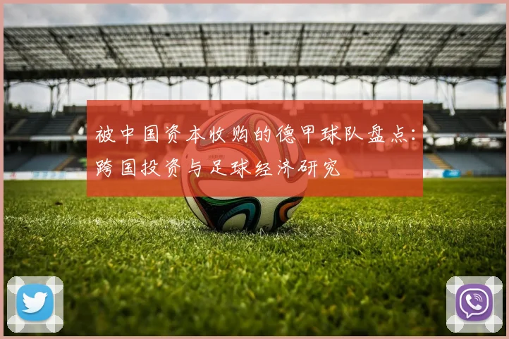 被中国资本收购的德甲球队盘点：跨国投资与足球经济研究